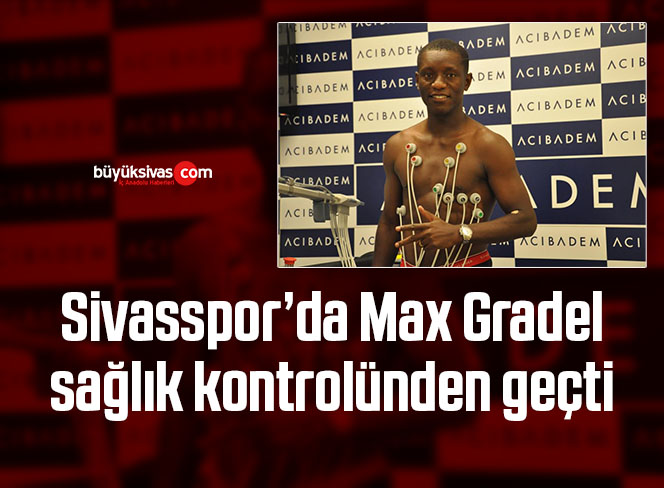 Sivasspor’da Max Gradel, sağlık kontrolünden geçti