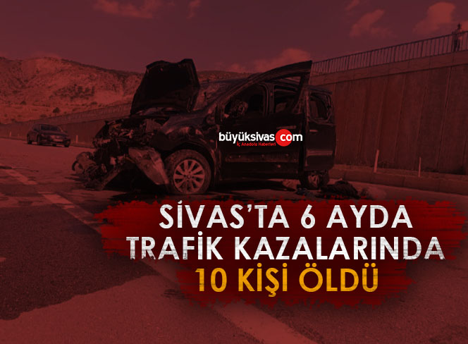 Sivas’ta 6 ayda trafik kazalarında 10 kişi öldü