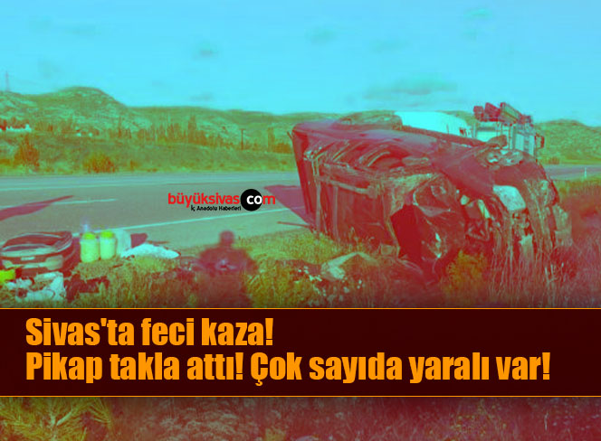 Sivas’ta feci kaza! Pikap takla attı! Çok sayıda yaralı var!