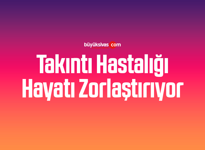 Takıntı Hastalığı Hayatı Zorlaştırıyor