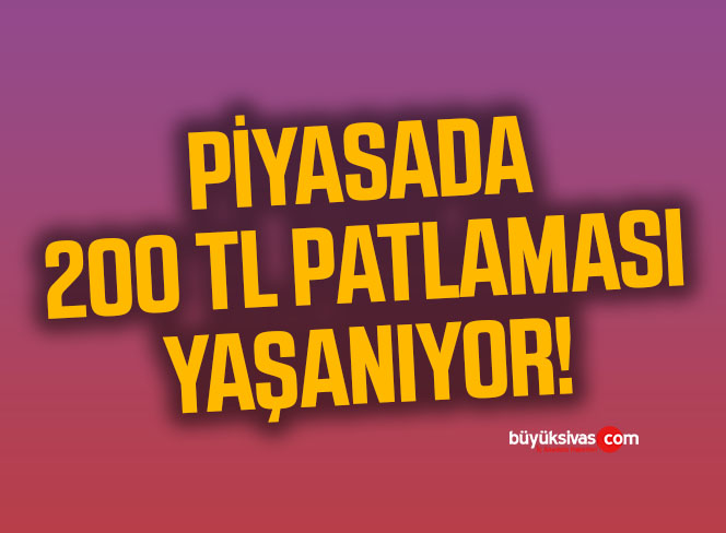 Piyasada 200 TL patlaması yaşanıyor!