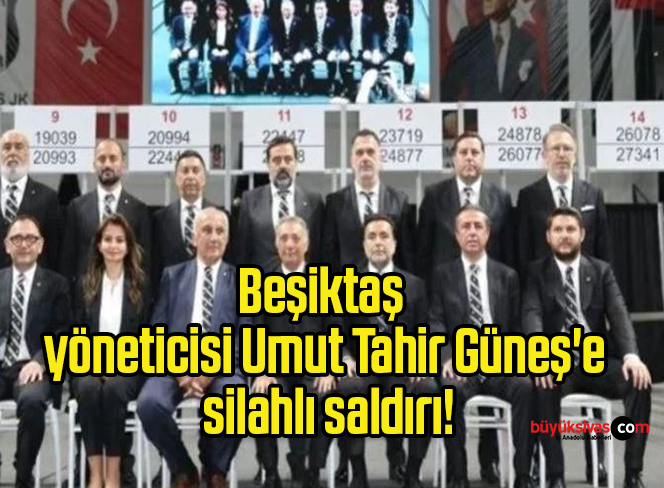 Beşiktaş yöneticisi Umut Tahir Güneş’e silahlı saldırı!