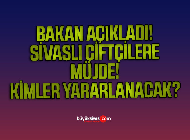 Bakan Açıkladı! Sivas’taki Çiftçilere Müjde