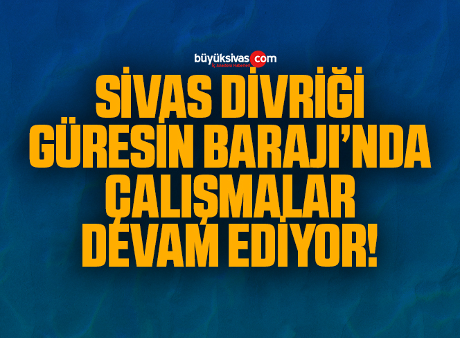 Sivas Divriği Güresin Barajı’nda çalışmalar devam ediyor