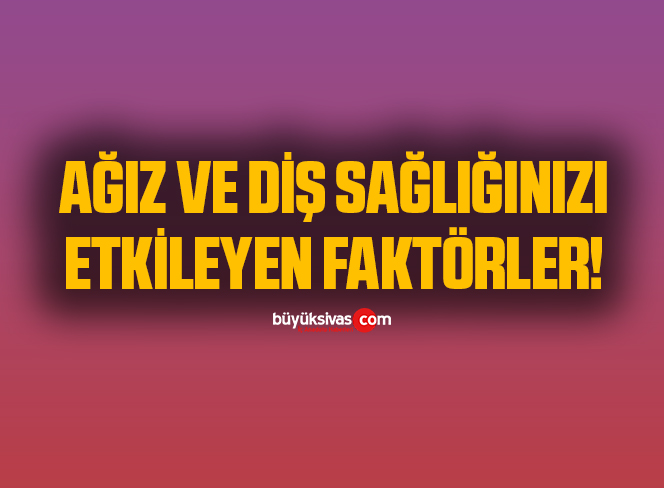 Ağız ve Diş Sağlığınızı Etkileyen Faktörlere Dikkat!