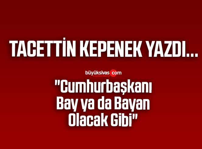 Köşe Yazarımız Tacettin Kepenek Yazdı “Cumhurbaşkanı Bay ya da Bayan Olacak Gibi”