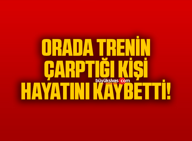 Orada trenin çarptığı kişi hayatını kaybetti