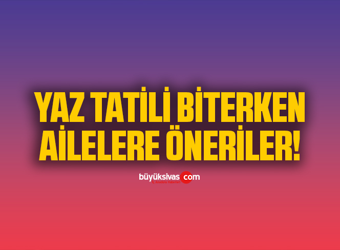 Yaz tatili biterken ailelere öneriler