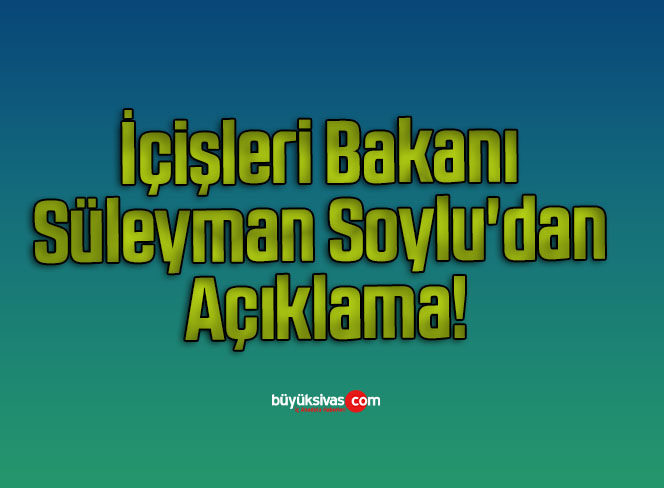 İçişleri Bakanı Süleyman Soylu’dan Açıklama!
