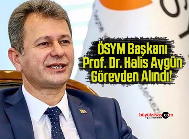 ÖSYM Başkanı Prof. Dr. Halis Aygün Görevden Alındı!