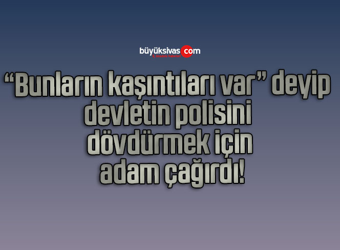 “Bunların kaşıntıları var” deyip devletin polisini dövdürmek için adam çağırdı