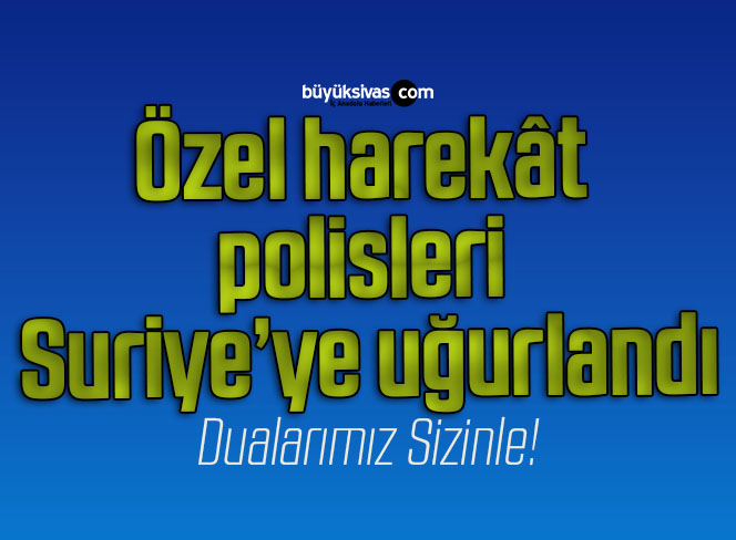 Özel harekât polisleri Suriye’ye uğurlandı
