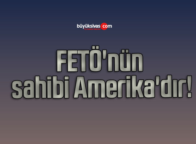 FETÖ’nün sahibi Amerika’dır!