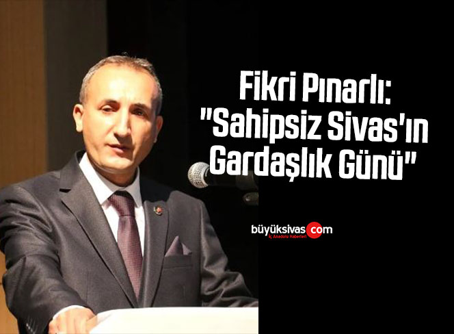 Fikri Pınarlı: “Sahipsiz Sivas’ın Gardaşlık Günü”