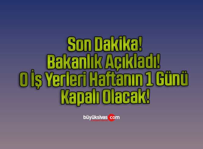 Bakanlık Açıkladı! O İş Yerleri Haftanın 1 Günü Kapalı Olacak!