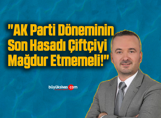 Melih Uçmaz: “AK Parti Döneminin Son Hasadı Çiftçiyi Mağdur Etmemeli!”