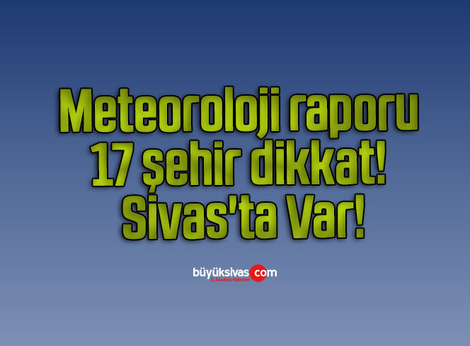 Meteoroloji raporu 17 şehir dikkat! Sivas’ta Var!