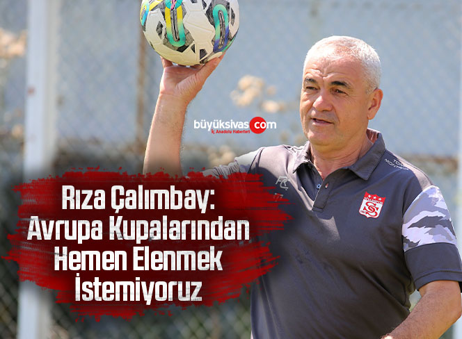 Rıza Çalımbay: Avrupa Kupalarından Hemen Elenmek İstemiyoruz