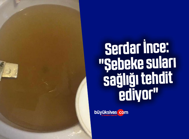 Serdar İnce: “Şebeke suları sağlığı tehdit ediyor”