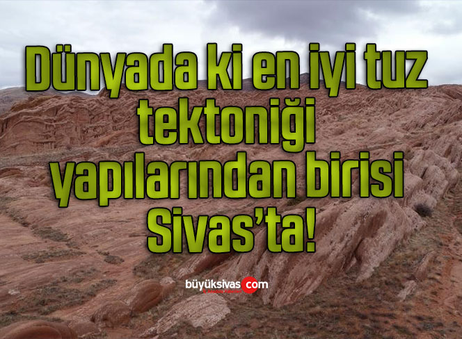 Dünyada ki en iyi tuz tektoniği yapılarından birisi Sivas’ta