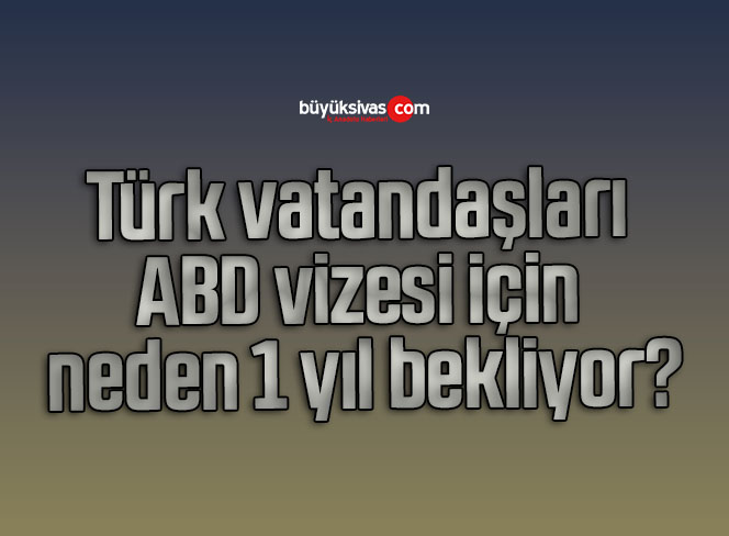 Türk vatandaşları ABD vizesi için neden 1 yıl bekliyor?