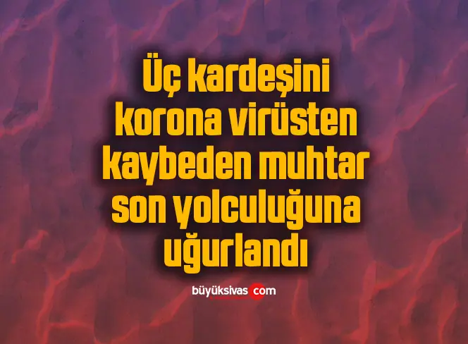 Üç kardeşini korona virüsten kaybeden muhtar son yolculuğuna uğurlandı