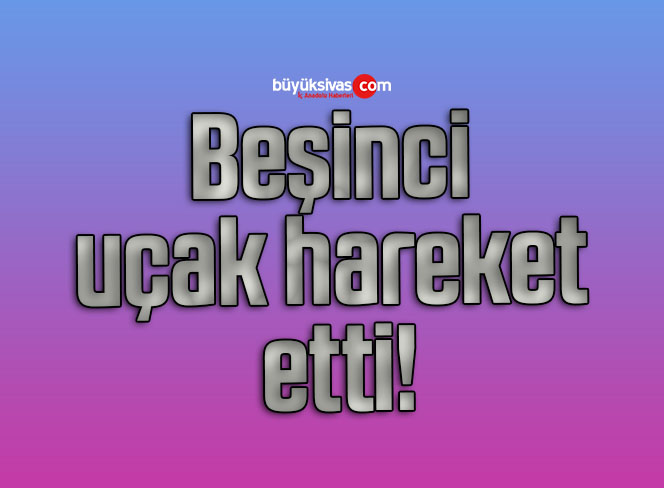 Beşinci uçak hareket etti!