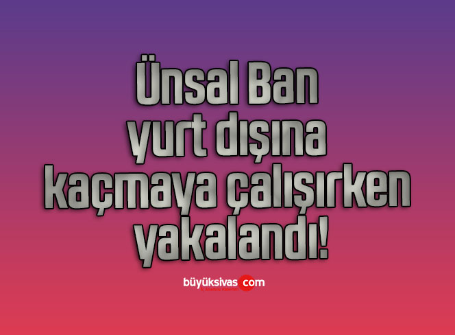 AK Parti Milletvekilinin eşi Ünsal Ban yurt dışına kaçmaya çalışırken yakalandı!