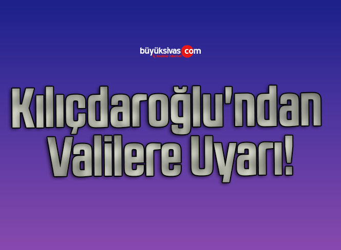 Kılıçdaroğlu’ndan Valilere Uyarı!