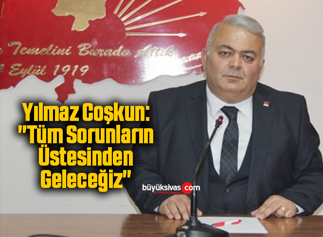 Yılmaz Coşkun: “Tüm Sorunların Üstesinden Geleceğiz”