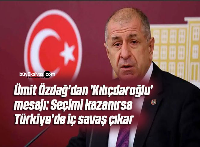 Ümit Özdağ’dan ‘Kılıçdaroğlu’ mesajı: Seçimi kazanırsa Türkiye’de iç savaş çıkar