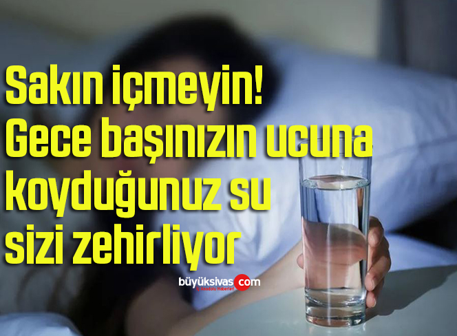 Sakın içmeyin! Gece başınızın ucuna koyduğunuz su sizi zehirliyor