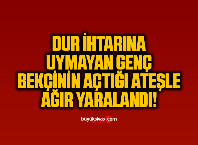 Dur ihtarına uymayan genç, bekçinin açtığı ateş sonucu ağır yaralandı