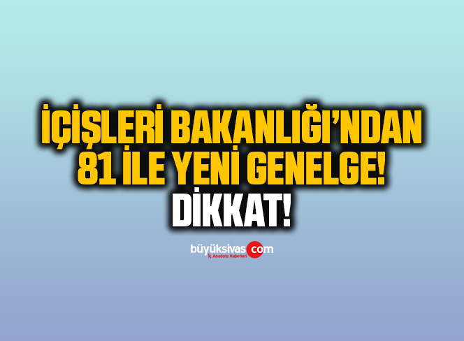 İçişleri Bakanlığı’ndan 81 İle Yeni Genelge! Sivaslılar Dikkat!