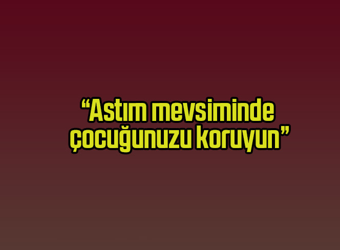 “Astım mevsiminde çocuğunuzu koruyun”