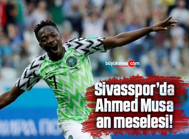 Sivasspor’da Ahmed Musa an meselesi!