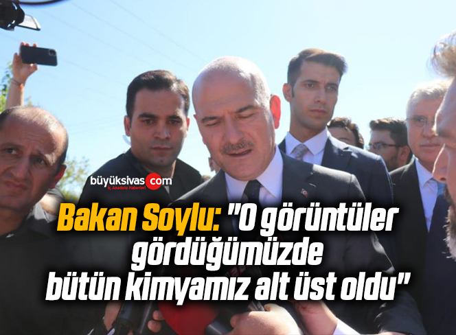 Bakan Soylu: “O görüntüleri gördüğümüzde bütün kimyamız alt üst oldu”