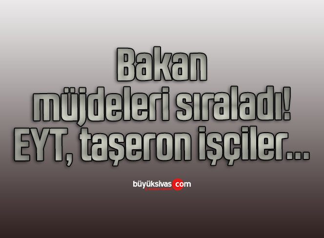 Bakan müjdeleri sıraladı! EYT, taşeron işçiler…