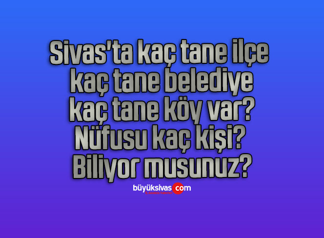 Sivas’ta kaç tane ilçe, belediye, köy var? Nüfusu kaç kişi? Biliyor musunuz?