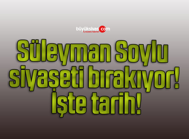Süleyman Soylu siyaseti bırakıyor! İşte tarih!