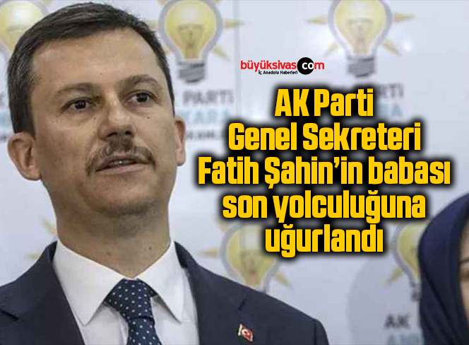 AK Parti Genel Sekreteri Fatih Şahin’in babası son yolculuğuna uğurlandı