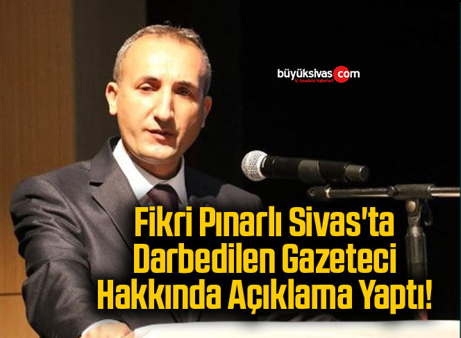 Fikri Pınarlı Sivas’ta Darbedilen Gazeteci Hakkında Açıklama Yaptı!