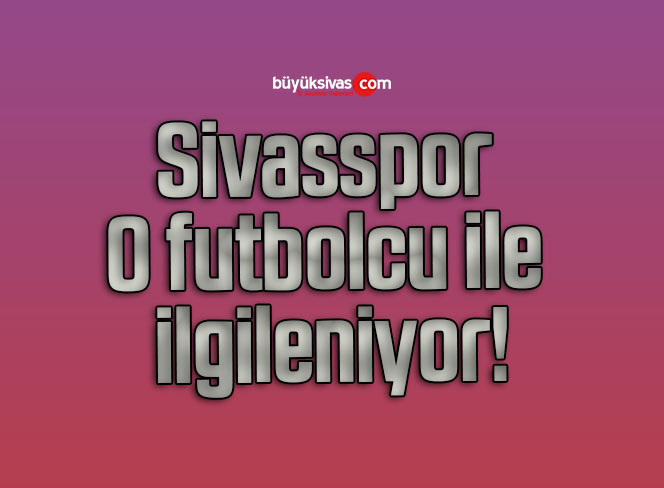 Sivasspor O futbolcu ile ilgileniyor!