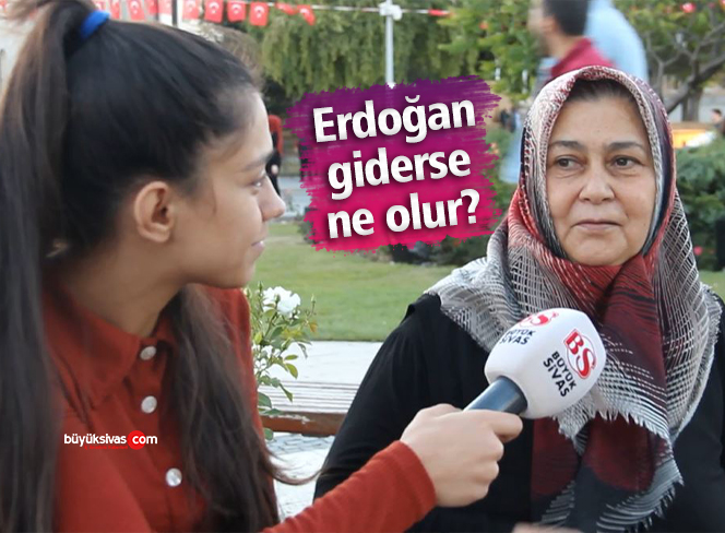 Sivaslılara sorduk! “Erdoğan giderse ne olur?”