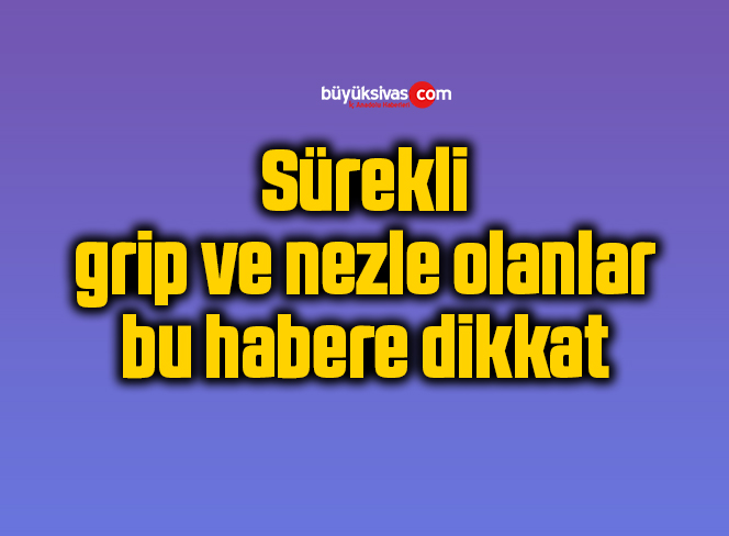 Sürekli grip ve nezle olanlar bu habere dikkat