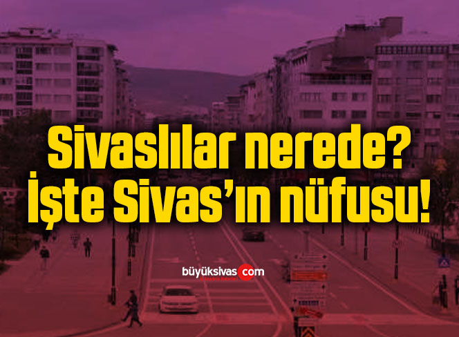 Sivaslılar nerede? İşte Sivas’ın nüfusu!