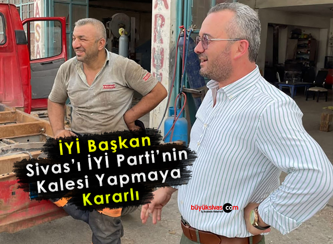 İYİ Başkan Kararlı, Sivas’ı İYİ Parti’nin Kalesi Yapacak!