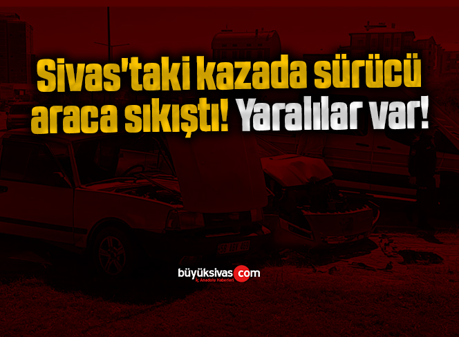 Sivas’taki kazada sürücü araca sıkıştı! Yaralılar var!