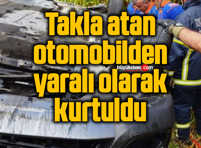 Takla atan otomobilden yaralı olarak kurtuldu
