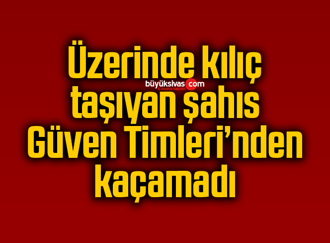 Üzerinde kılıç taşıyan şahıs Güven Timleri’nden kaçamadı